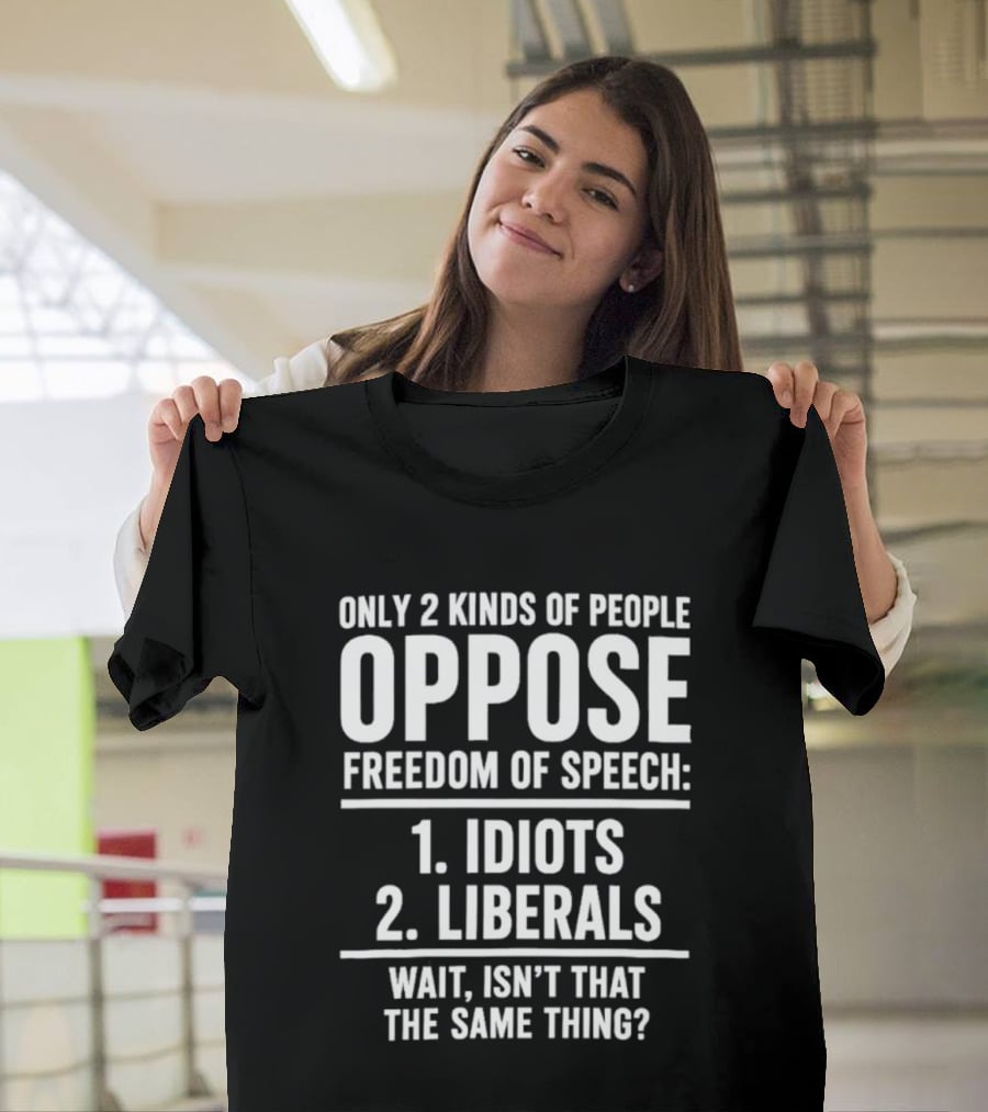 Only 2 Kinds Of People Oppose Freedom Of Speech Idiots Liberals Wait Isn't That The Same Thing T-Shirt