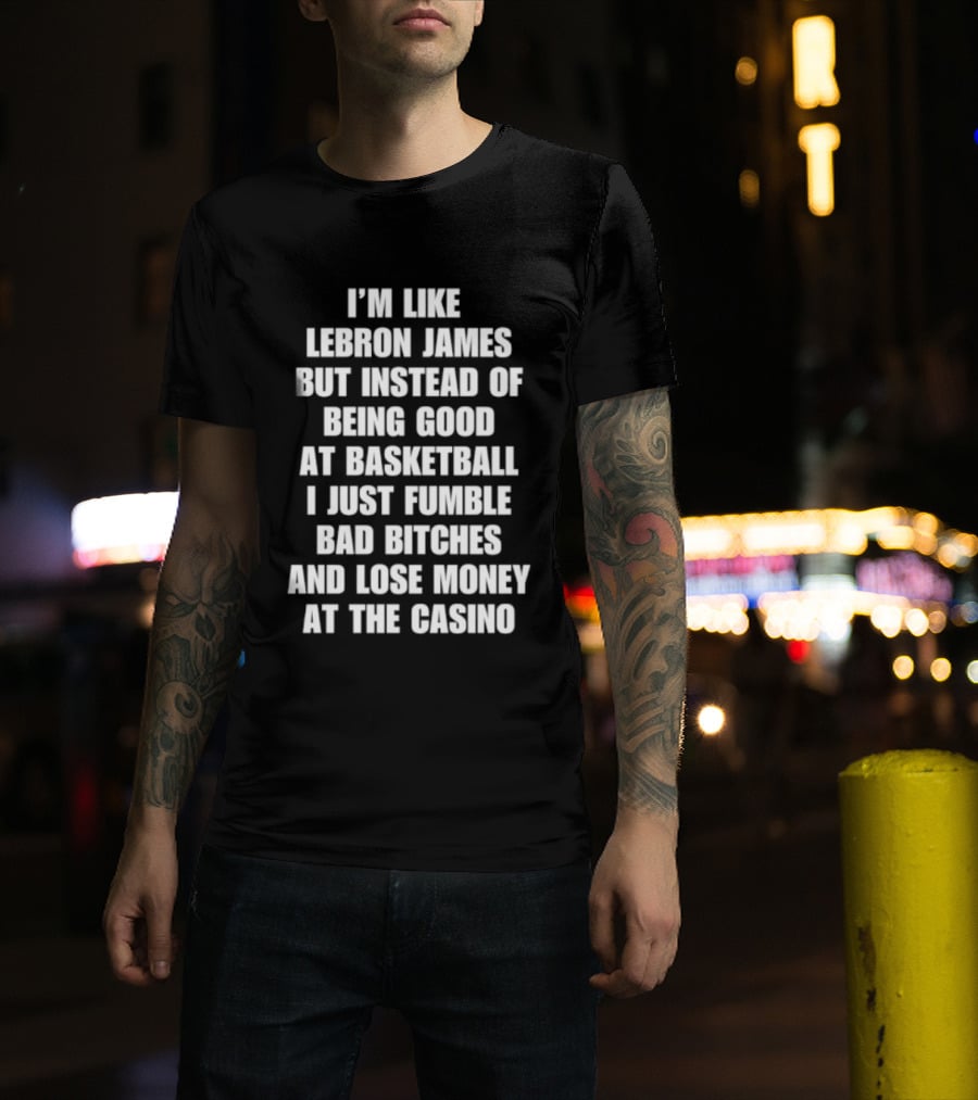 I'm Like LeBron James But Instead Of Being Good At Basketball I Just Fumble Bad Bitches And Lose Money At The Casino T-Shirt