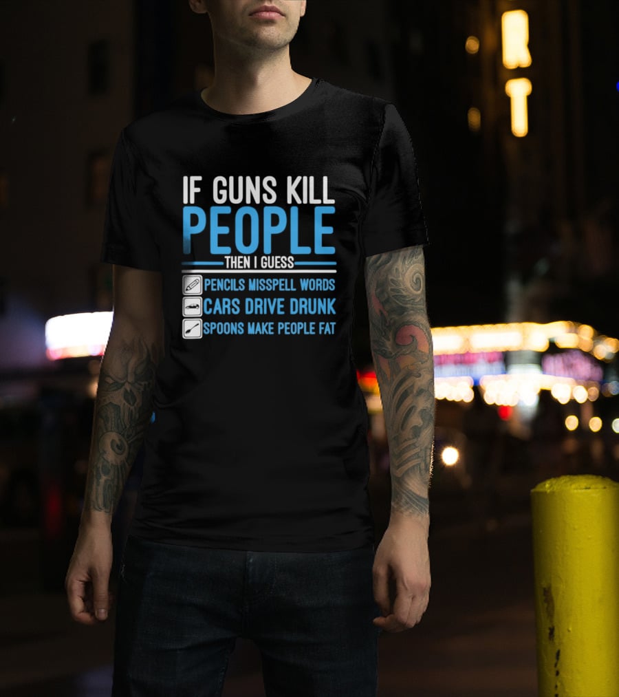 If Guns Kill People Then I Guess Pencils Misspell Words Cars Drive Drunk Spoons Make People Fat T-Shirt