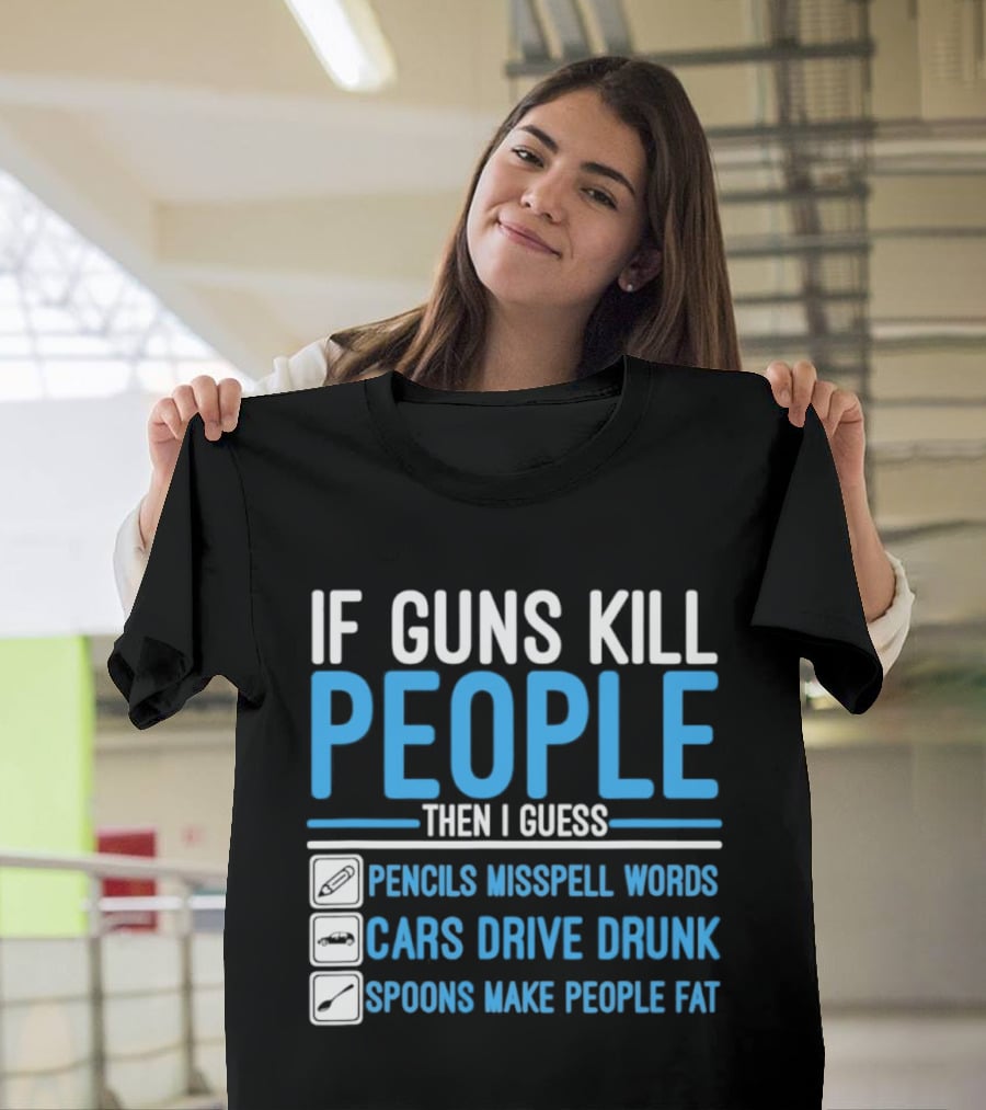 If Guns Kill People Then I Guess Pencils Misspell Words Cars Drive Drunk Spoons Make People Fat T-Shirt