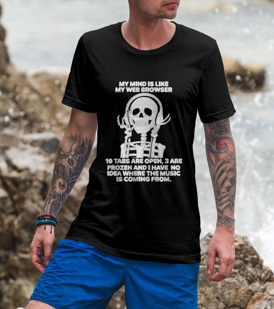 My Mind Is Like My Web Browser 19 Tabs Are Open 2 Are Frozen No Idea Where Music Is Coming From Skeleton T-Shirt