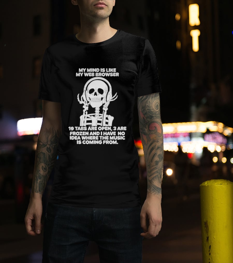 My Mind Is Like My Web Browser 19 Tabs Are Open 2 Are Frozen No Idea Where Music Is Coming From Skeleton T-Shirt