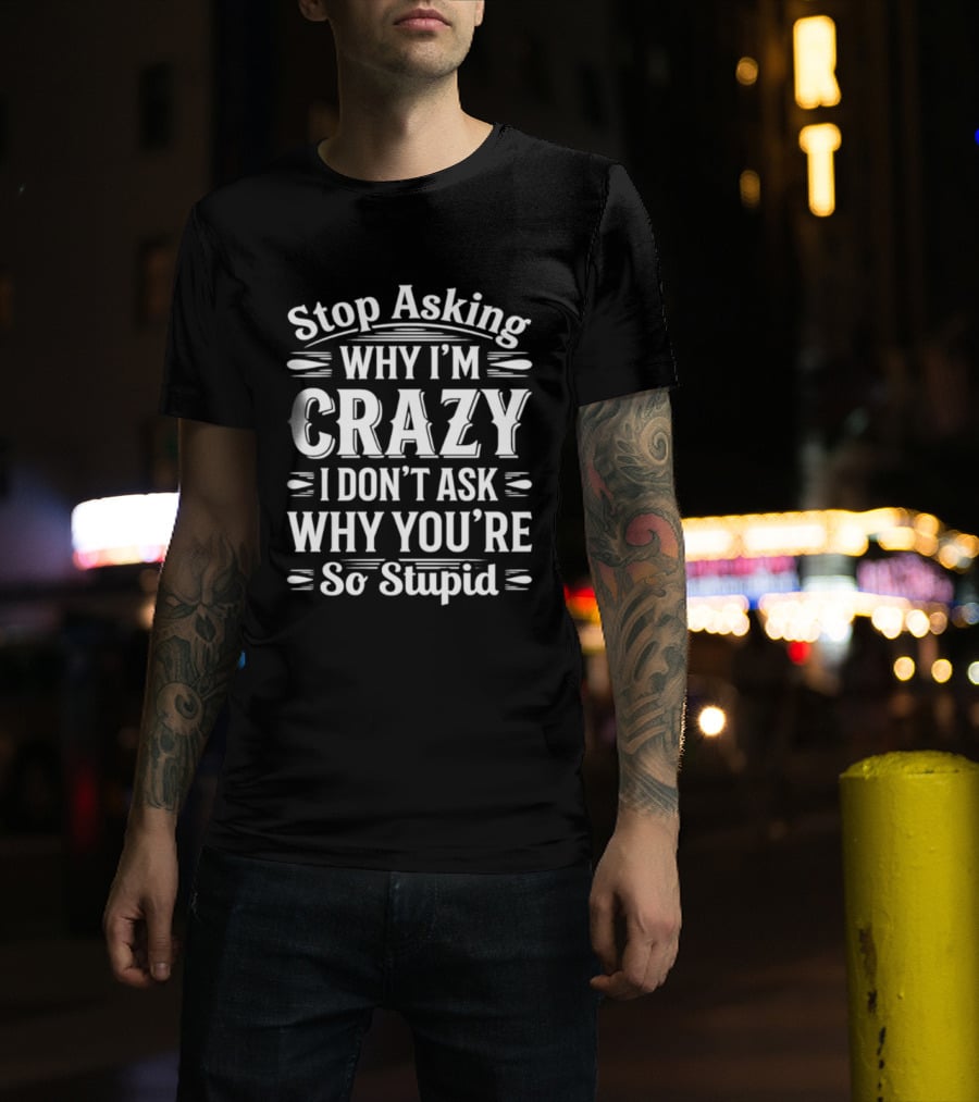 Stop Asking Why I'm Crazy I Don't Ask Why You're So Stupid T-Shirt