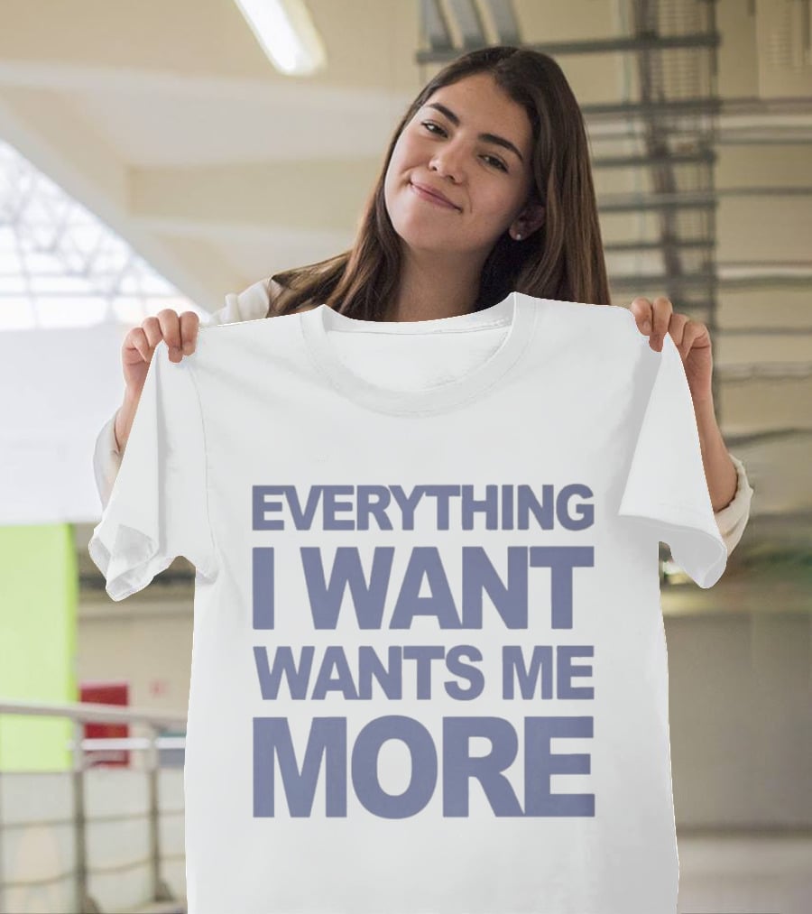 Everything I Want Wants Me More T-Shirt