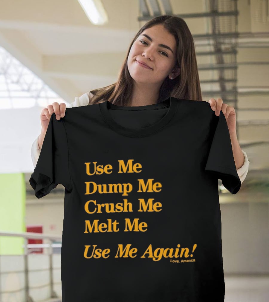 Use Me Dump Me Crush Me Melt Me Use Me Again Love America T-Shirt