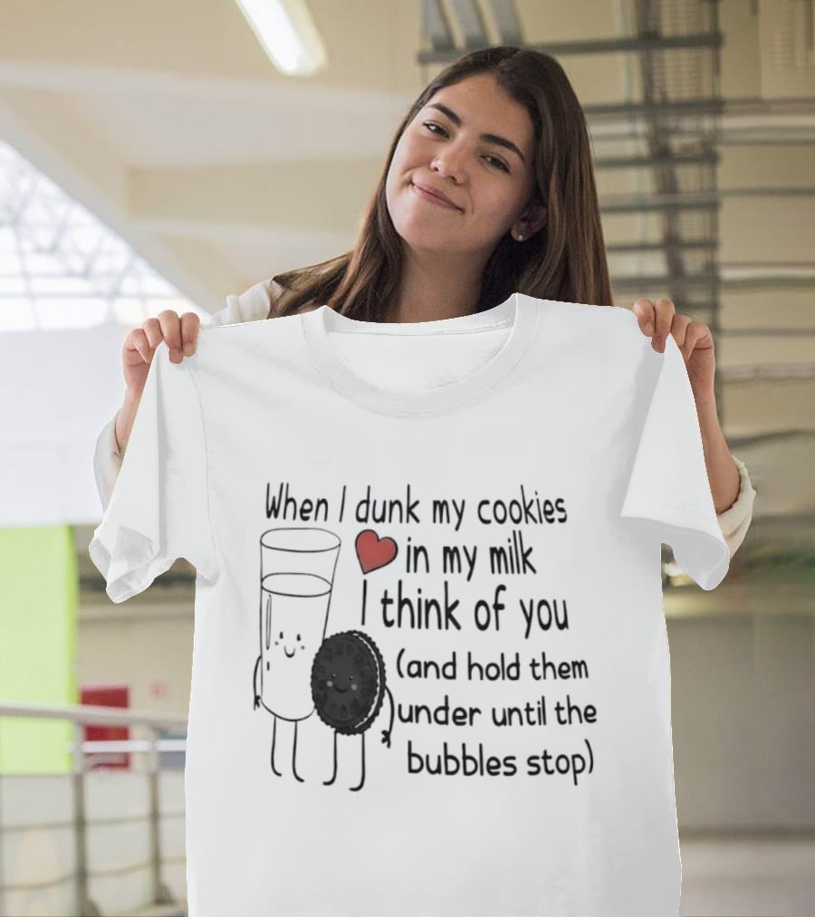 When I Dunk My Cookies In My Milk Think Of You And Hold Them Under Until The Bubbles Stop T-Shirt