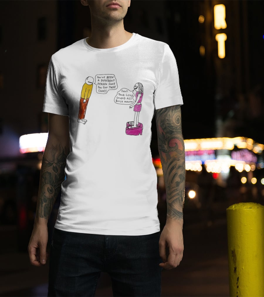 You've Been A Different Person Since You Got Those Shoes Shut Your Little Stupid Ass Bitch Mouth T-Shirt