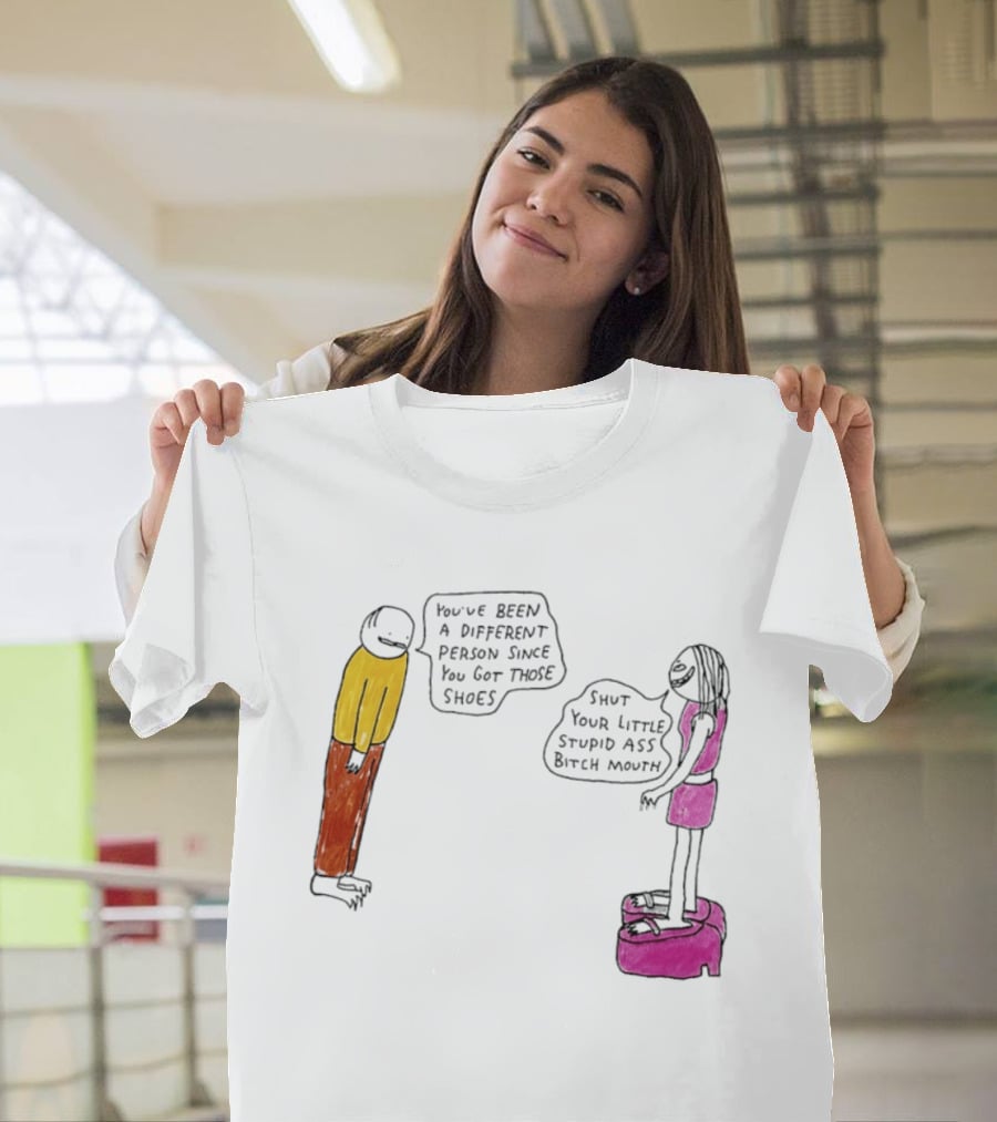You've Been A Different Person Since You Got Those Shoes Shut Your Little Stupid Ass Bitch Mouth T-Shirt