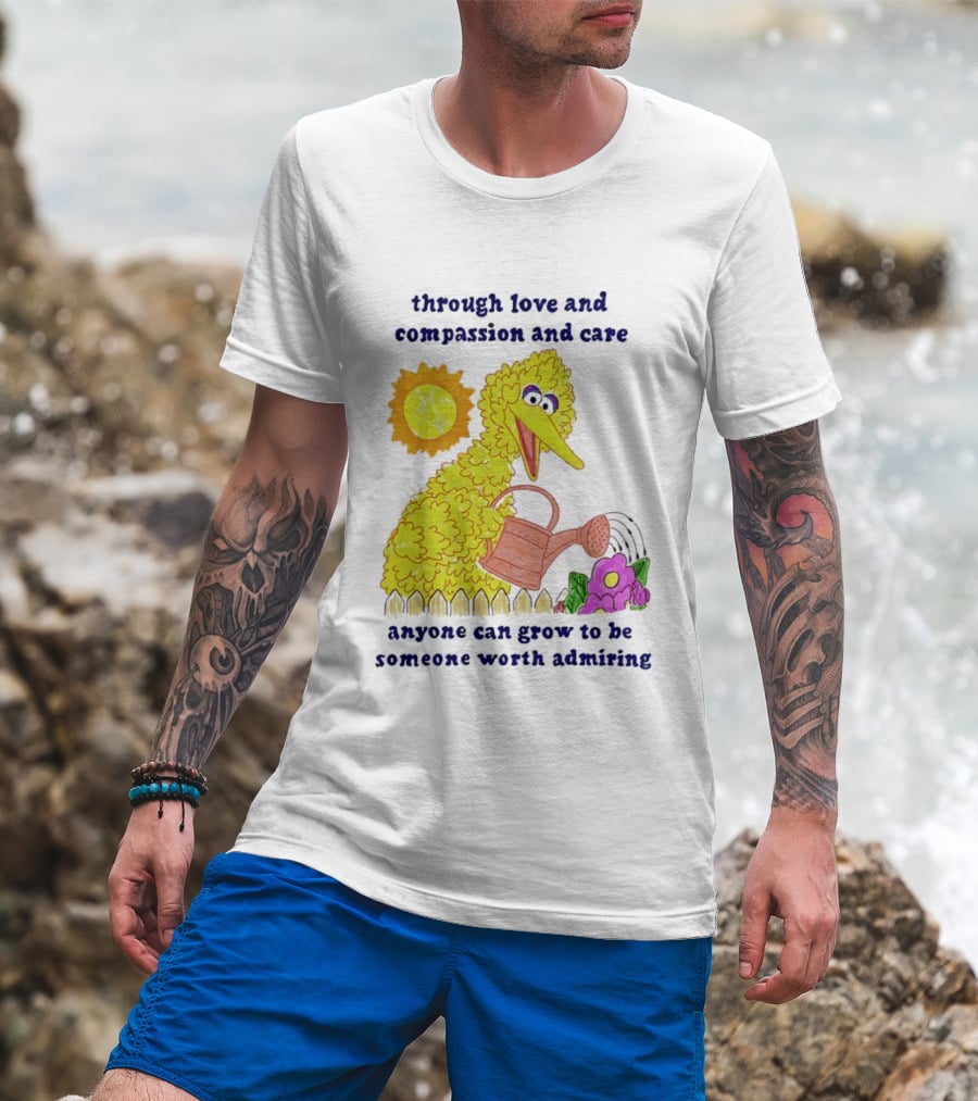 Big Bird Through Love And Compassion And Care Anyone Can Grow To Be Someone Worth Admiring T-Shirt