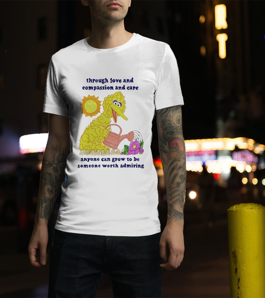 Big Bird Through Love And Compassion And Care Anyone Can Grow To Be Someone Worth Admiring T-Shirt
