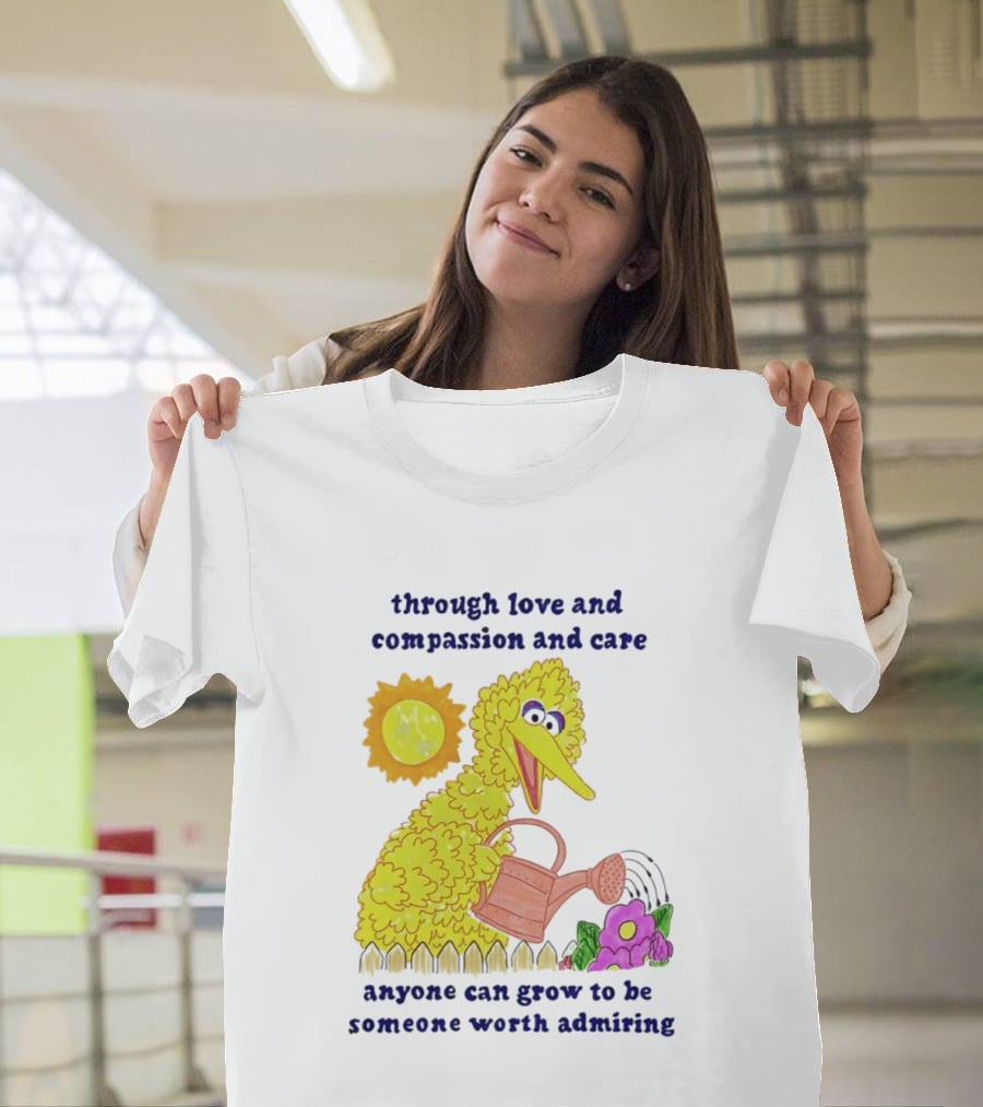 Big Bird Through Love And Compassion And Care Anyone Can Grow To Be Someone Worth Admiring T-Shirt