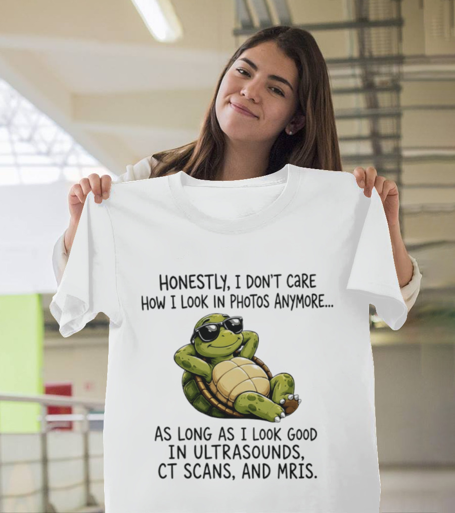Honestly I Don't Care How I Look In Photos Anymore As Long As I Look Good In Ultrasounds CT Scans MRIs Turtle T-Shirt