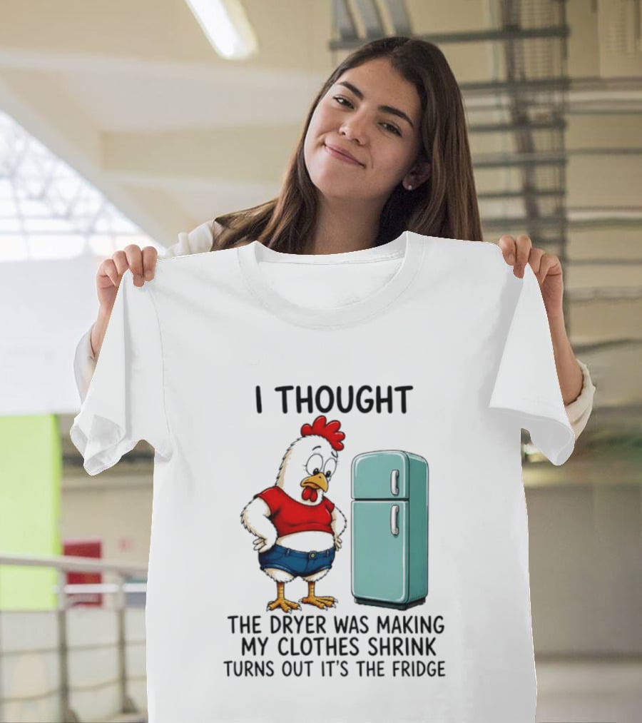I Thought The Dryer Was Making My Clothes Shrink Turns Out It's The Fridge Chicken And Refrigerator T-Shirt