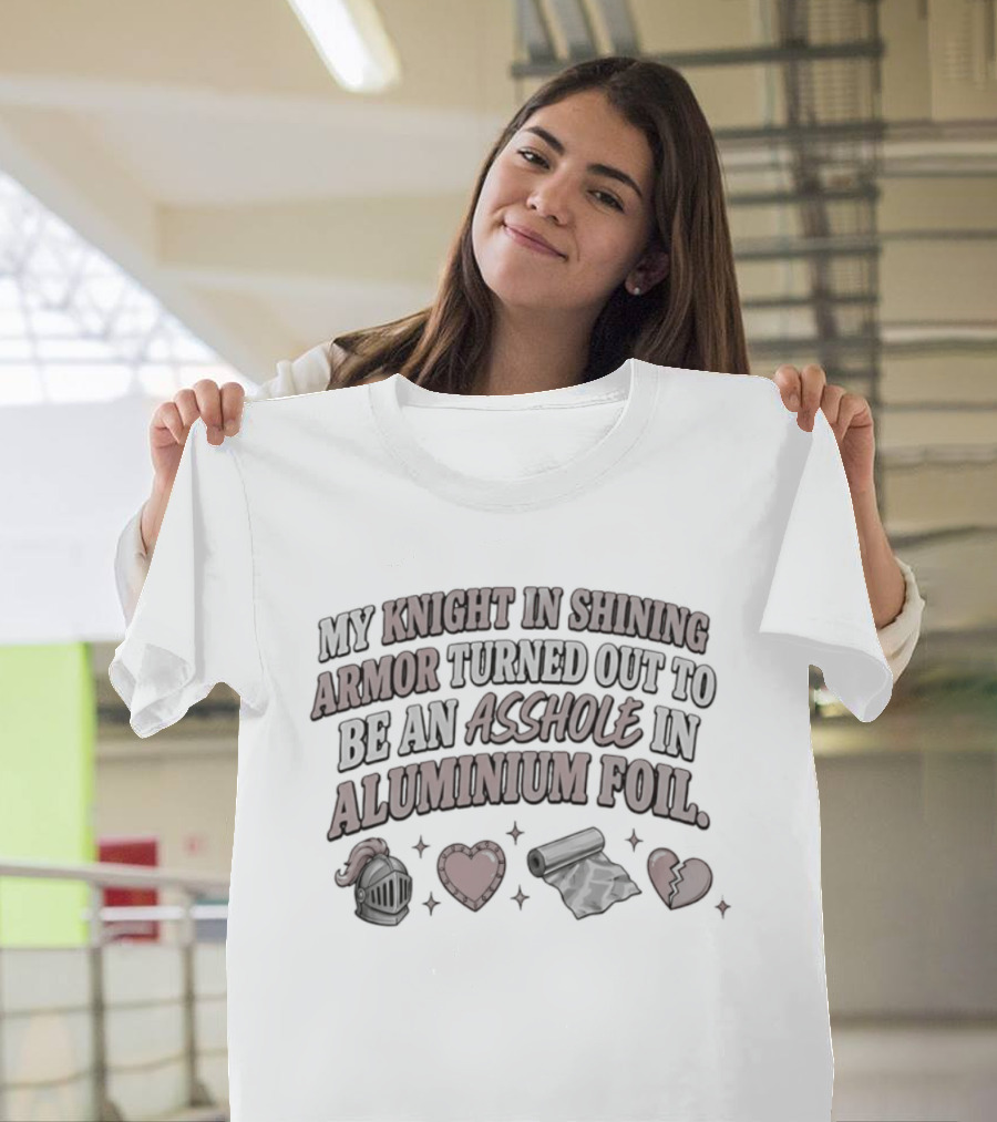 My Knight In Shining Armor Turned Out To Be An Asshole In Aluminium Foil Hearts And Broken Heart T-Shirt