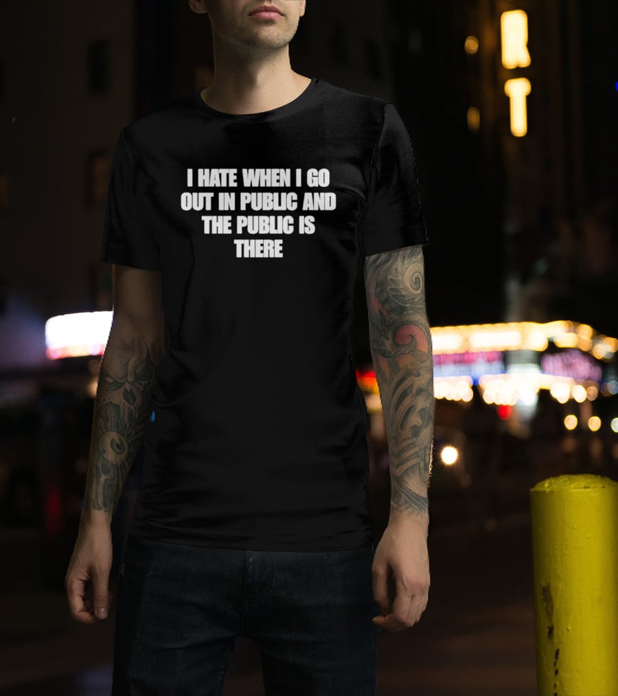 I Hate When I Go Out In Public And The Public Is There T-Shirt