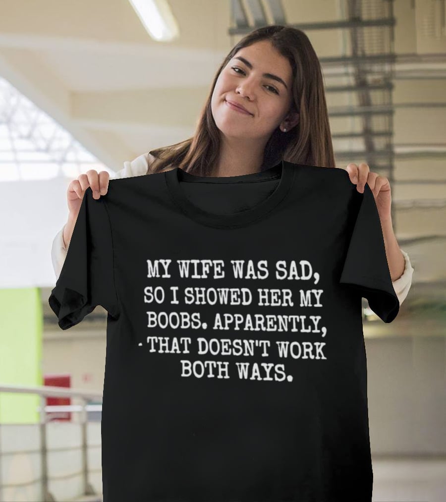 My Wife Was Sad So I Showed Her My Boobs Apparently That Doesn't Work Both Ways T-Shirt