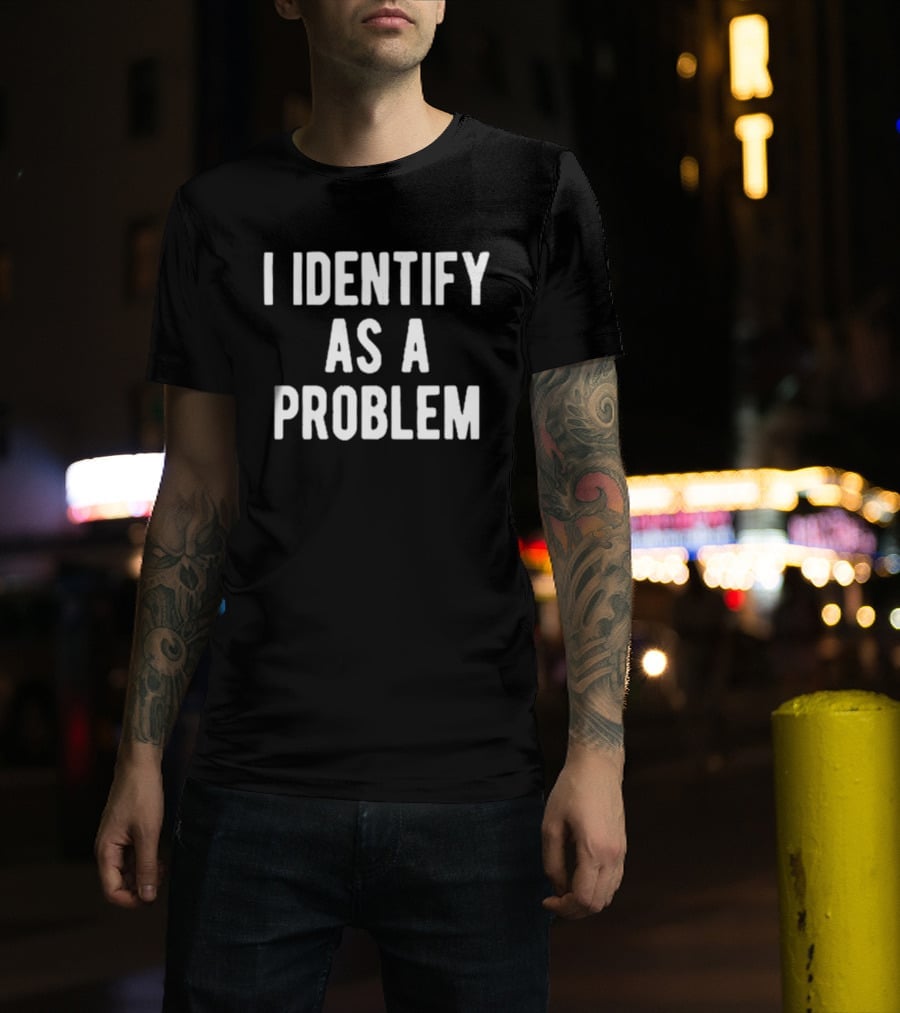 I Identify As A Problem T-Shirt
