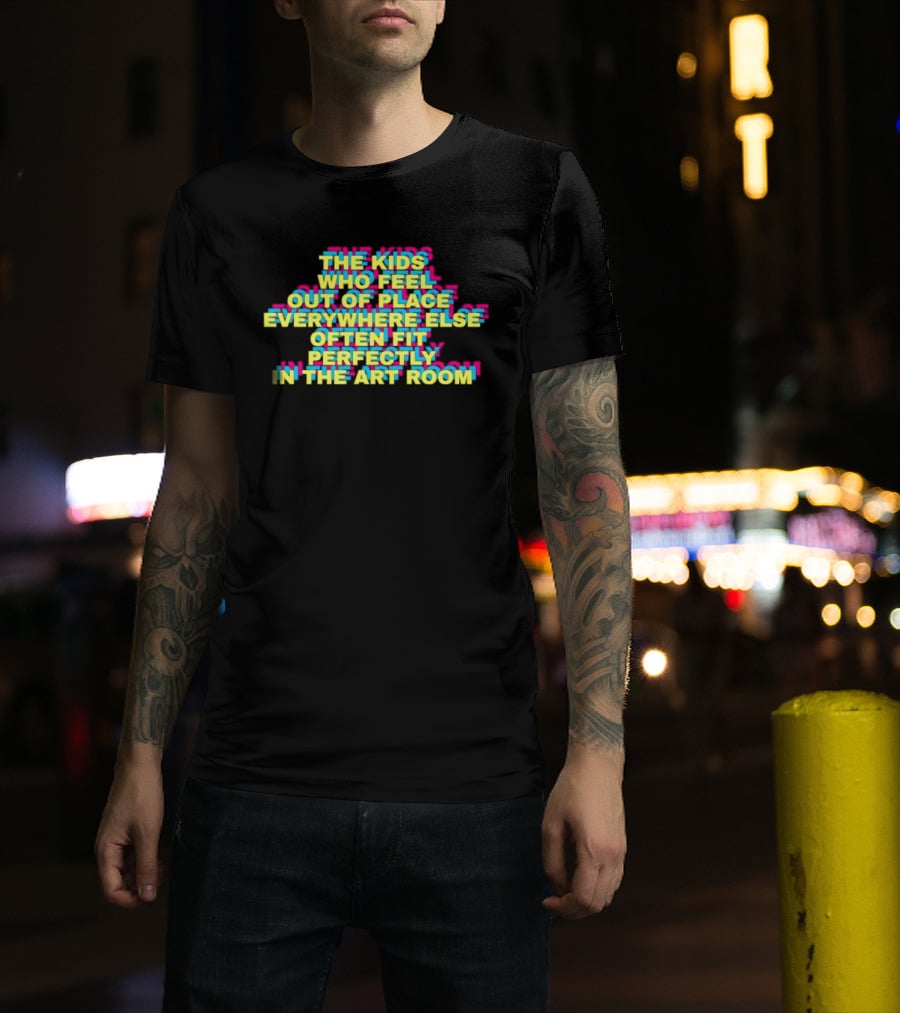 The Kids Who Feel Out Of Place Everywhere Else Often Fit Perfectly In The Art Room T-Shirt