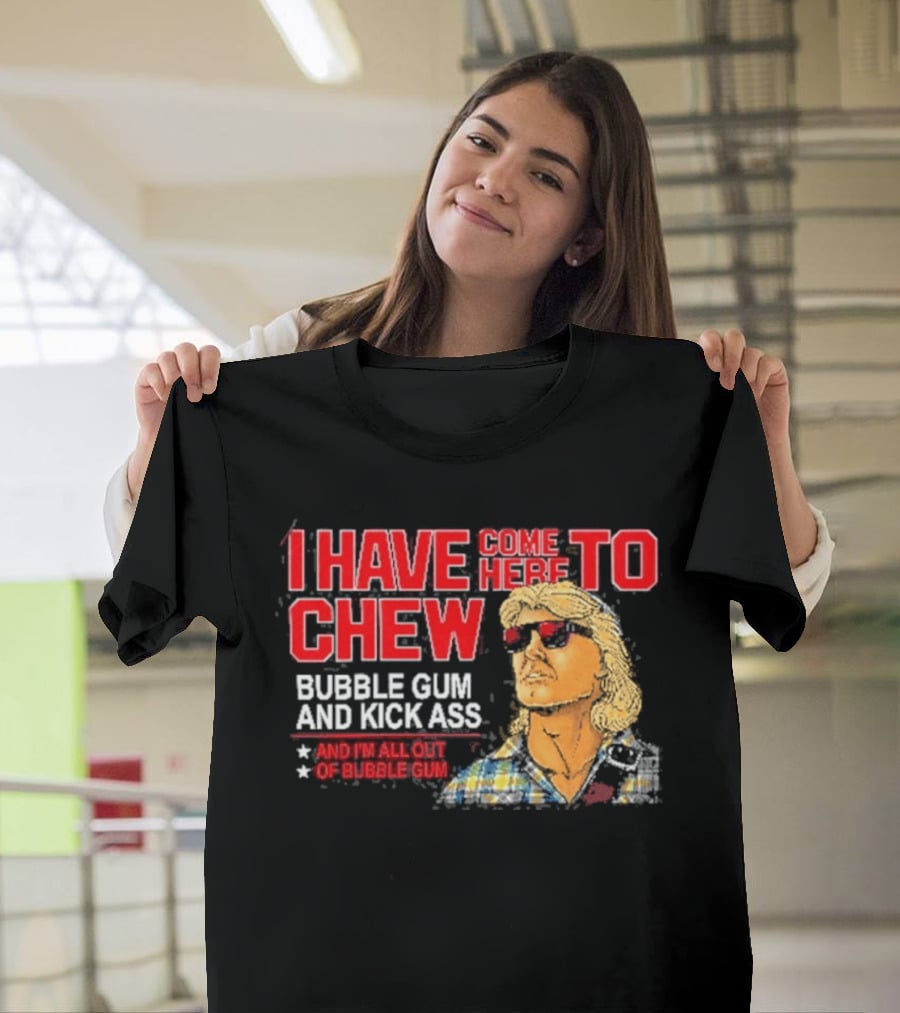 I Have Come Here To Chew Bubble Gum And Kick Ass And I'm All Out Of Bubblegum T-Shirt