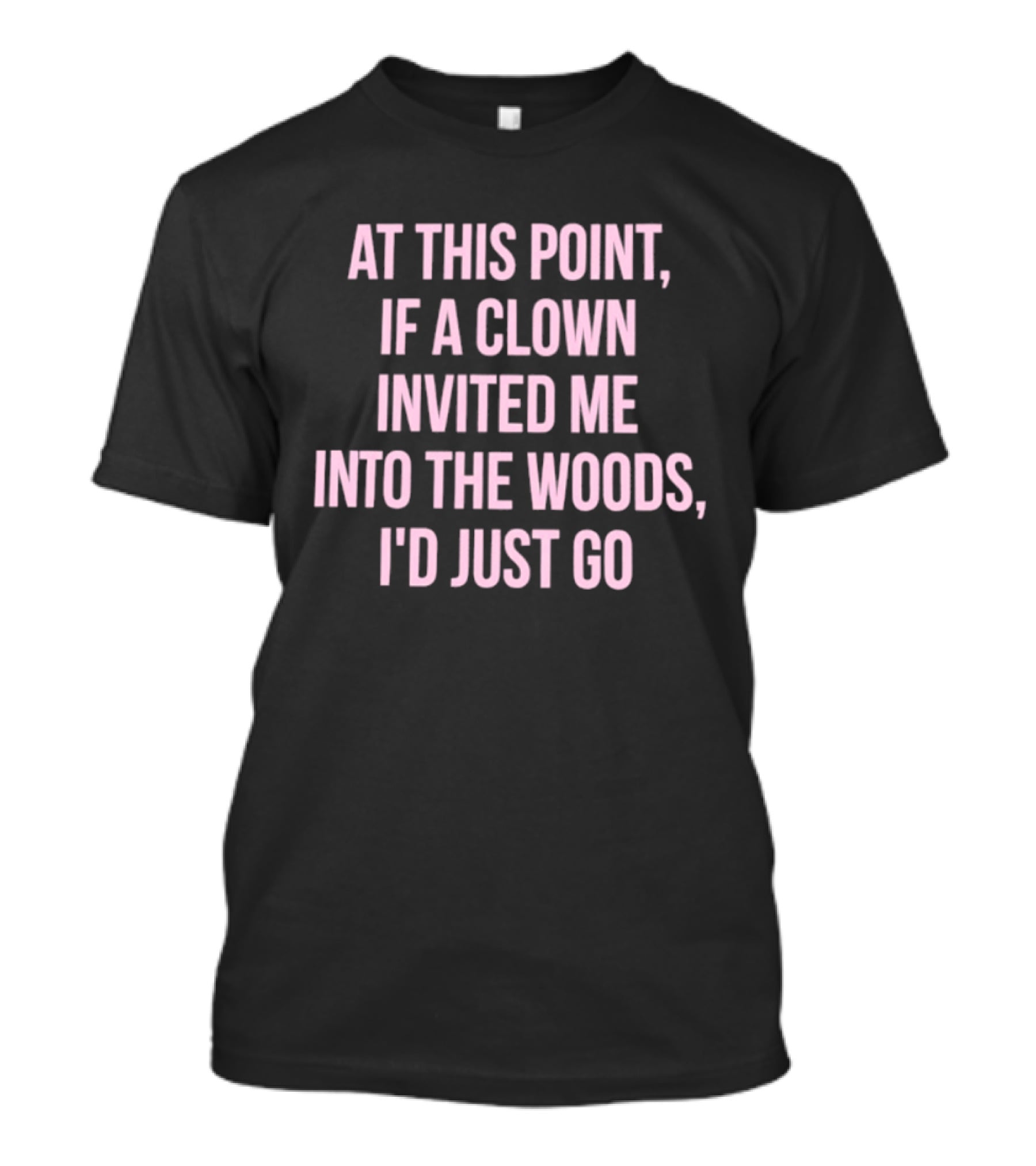 At This Point If A Clown Invited Me Into The Woods I'd Just Go T-Shirt