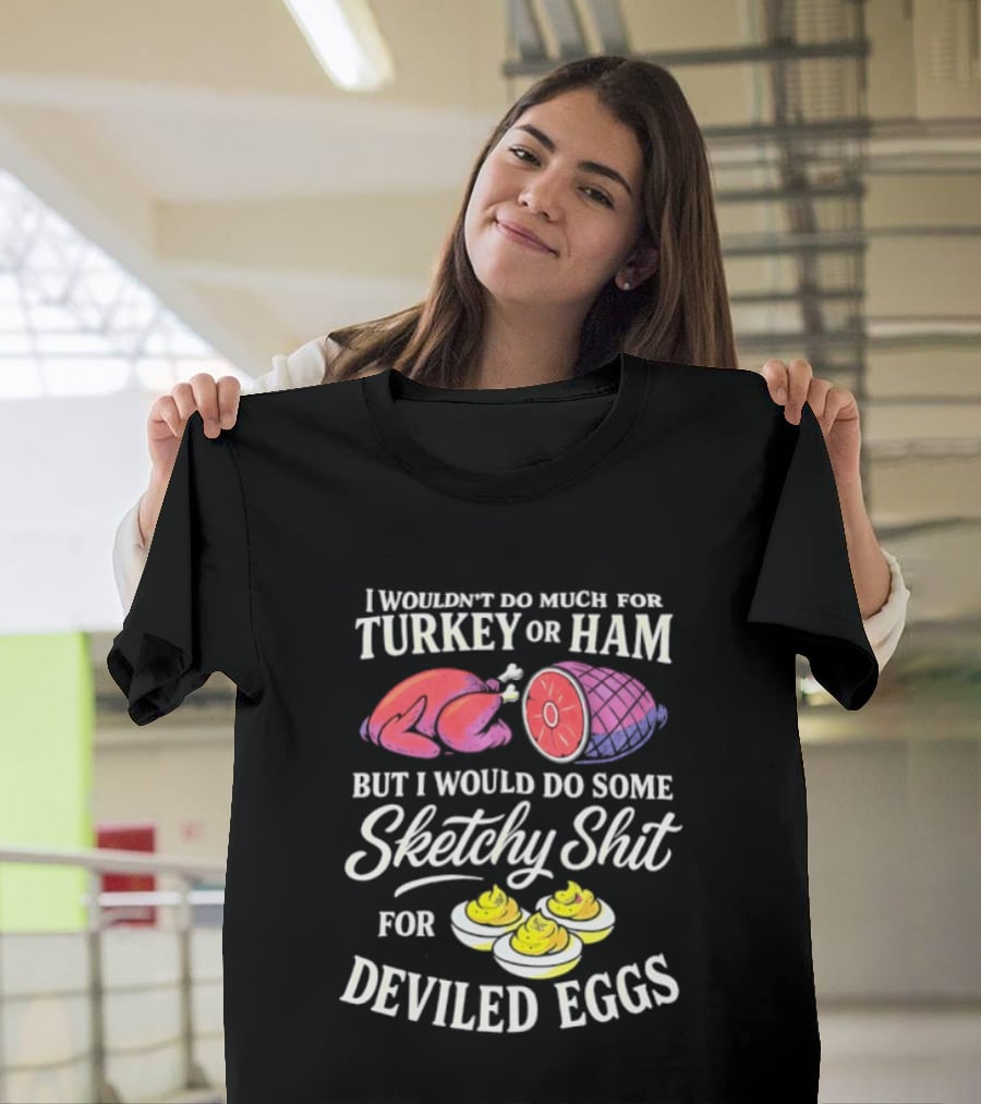 I Wouldn't Do Much For Turkey Or Ham But I Would Do Some Sketchy Shit For Deviled Eggs T-Shirt