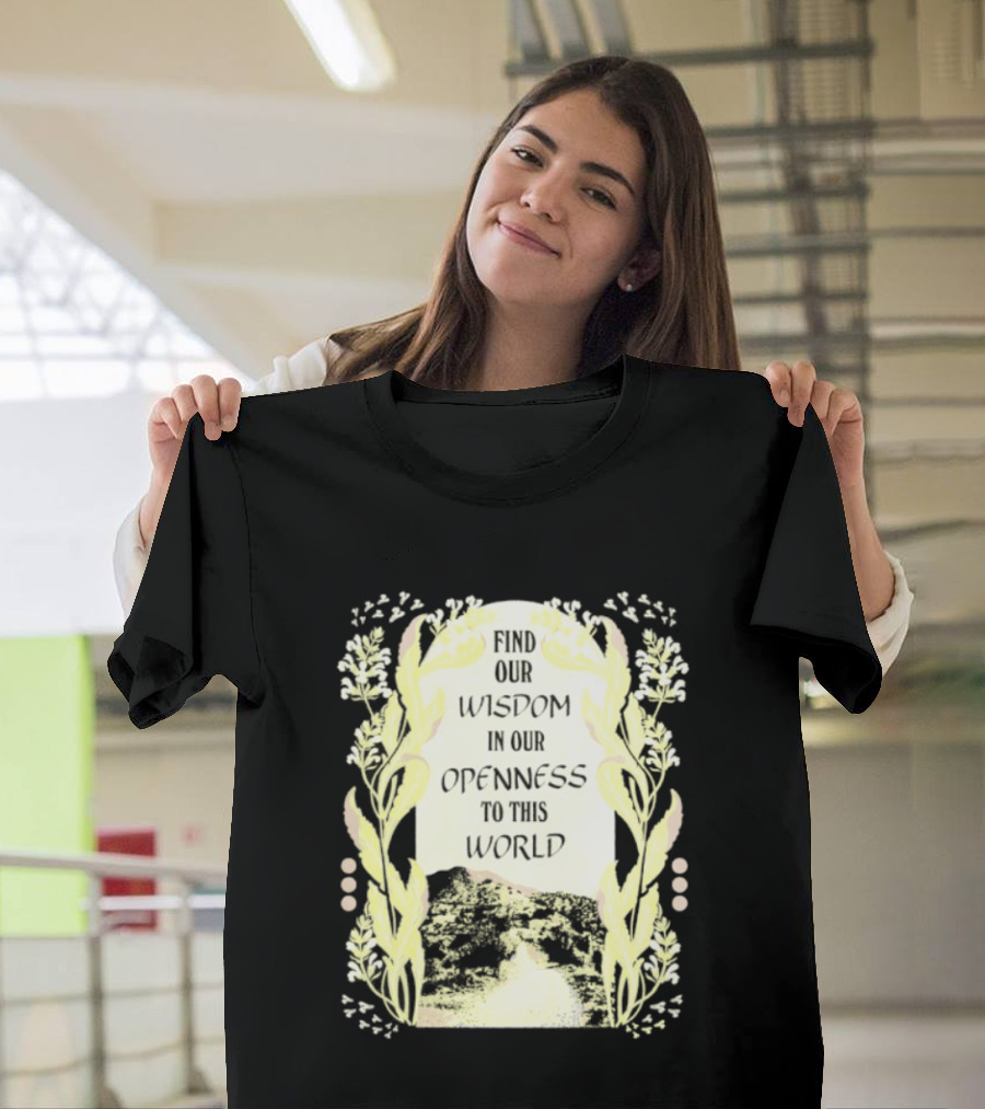 Our Wisdom In Openness To This World With Unique Floral Framing T-Shirt