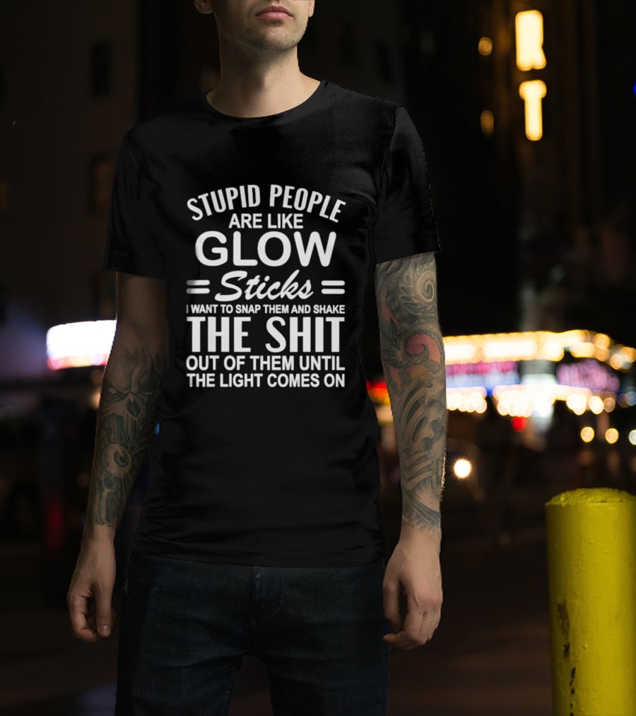 Stupid People Are Like Glow Sticks Snap Them Shake Until Light Comes On Sarcastic Saying T-Shirt