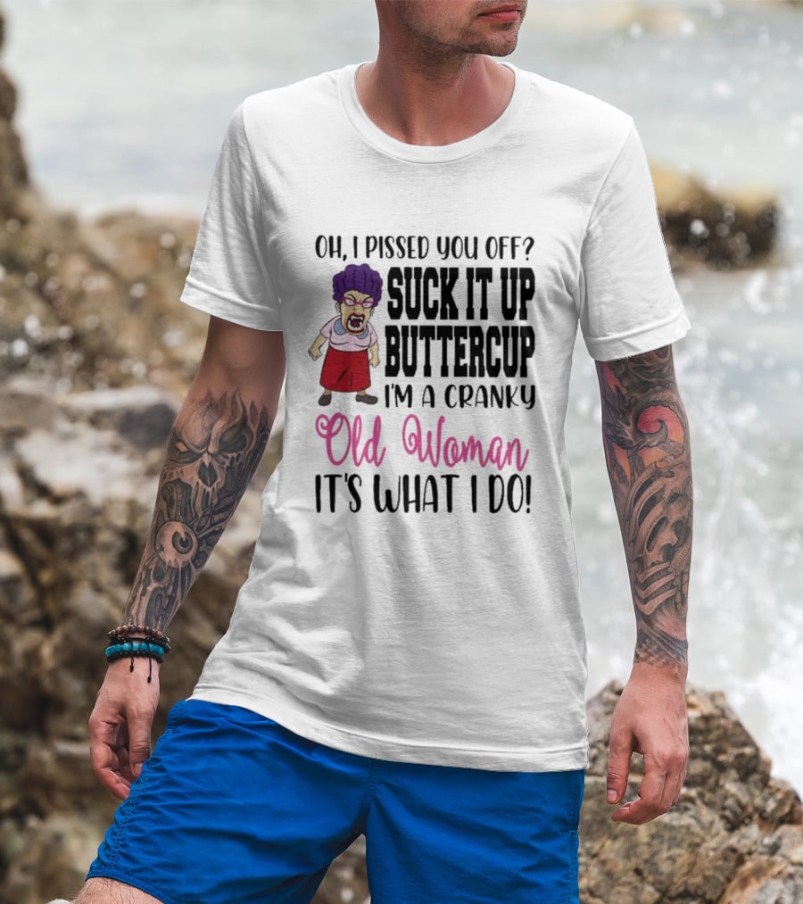 Oh I Pissed You Off Suck It Up Buttercup Cranky Old Woman It's What I Do T-Shirt