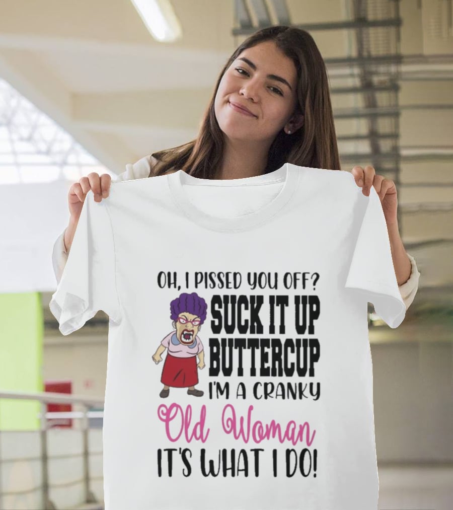 Oh I Pissed You Off Suck It Up Buttercup Cranky Old Woman It's What I Do T-Shirt