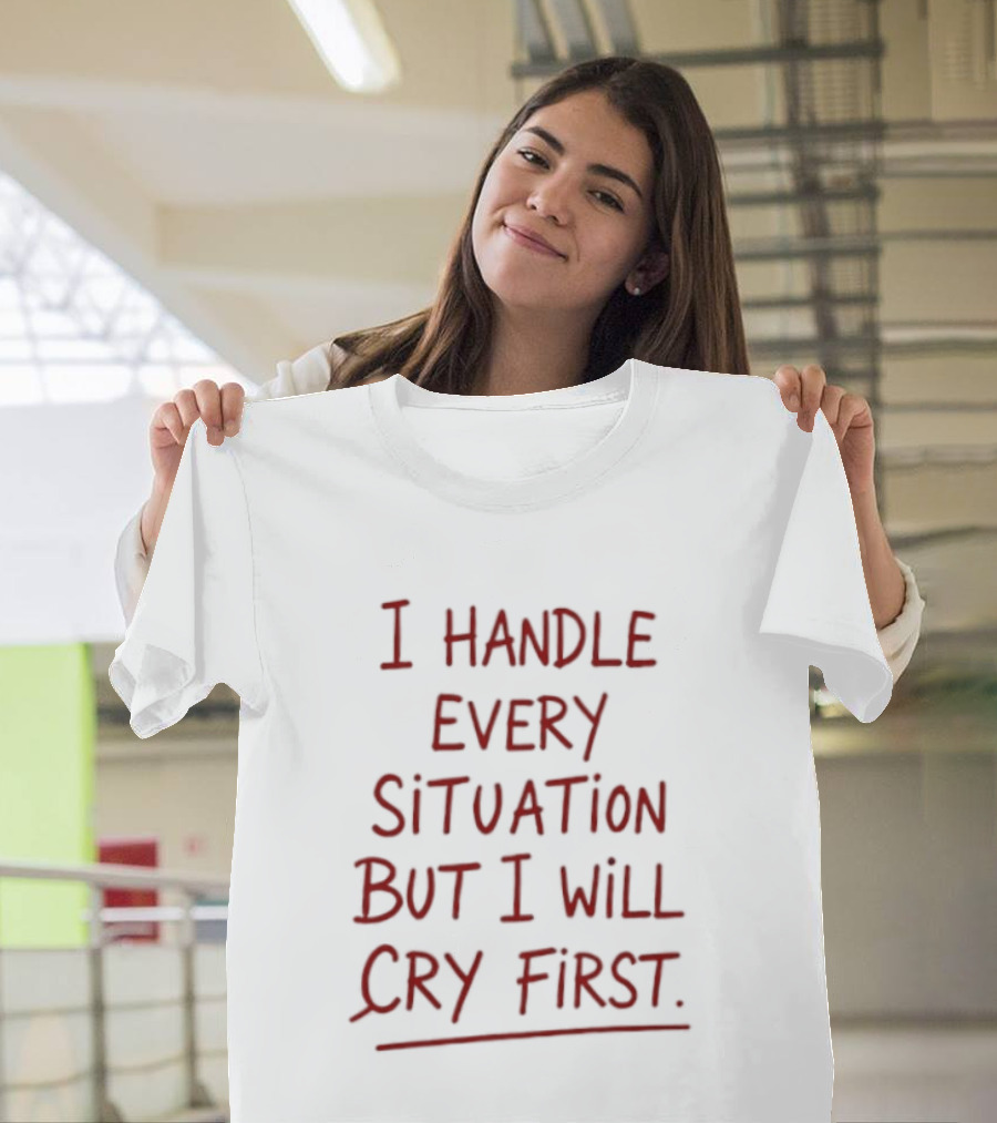 I Handle Every Situation But I Will Cry First T-Shirt