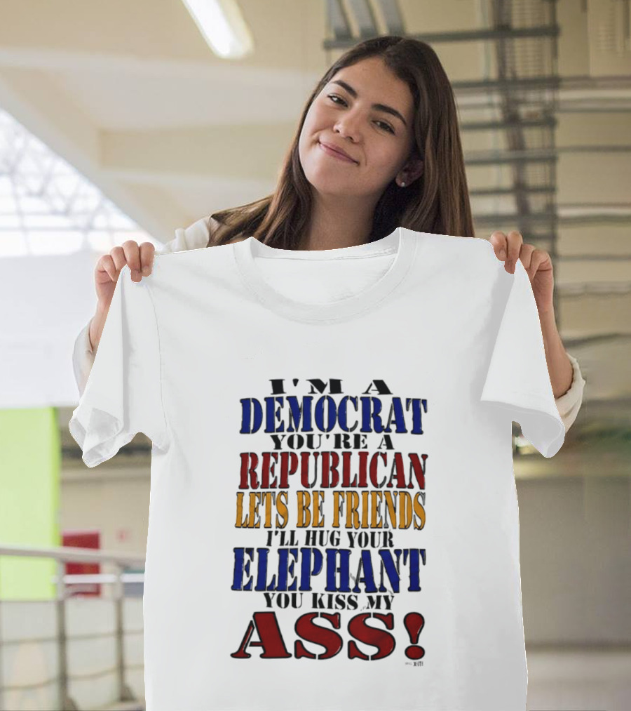 I'm A Democrat You're A Republican Let's Be Friends I'll Hug Your Elephant You Kiss My Ass T-Shirt