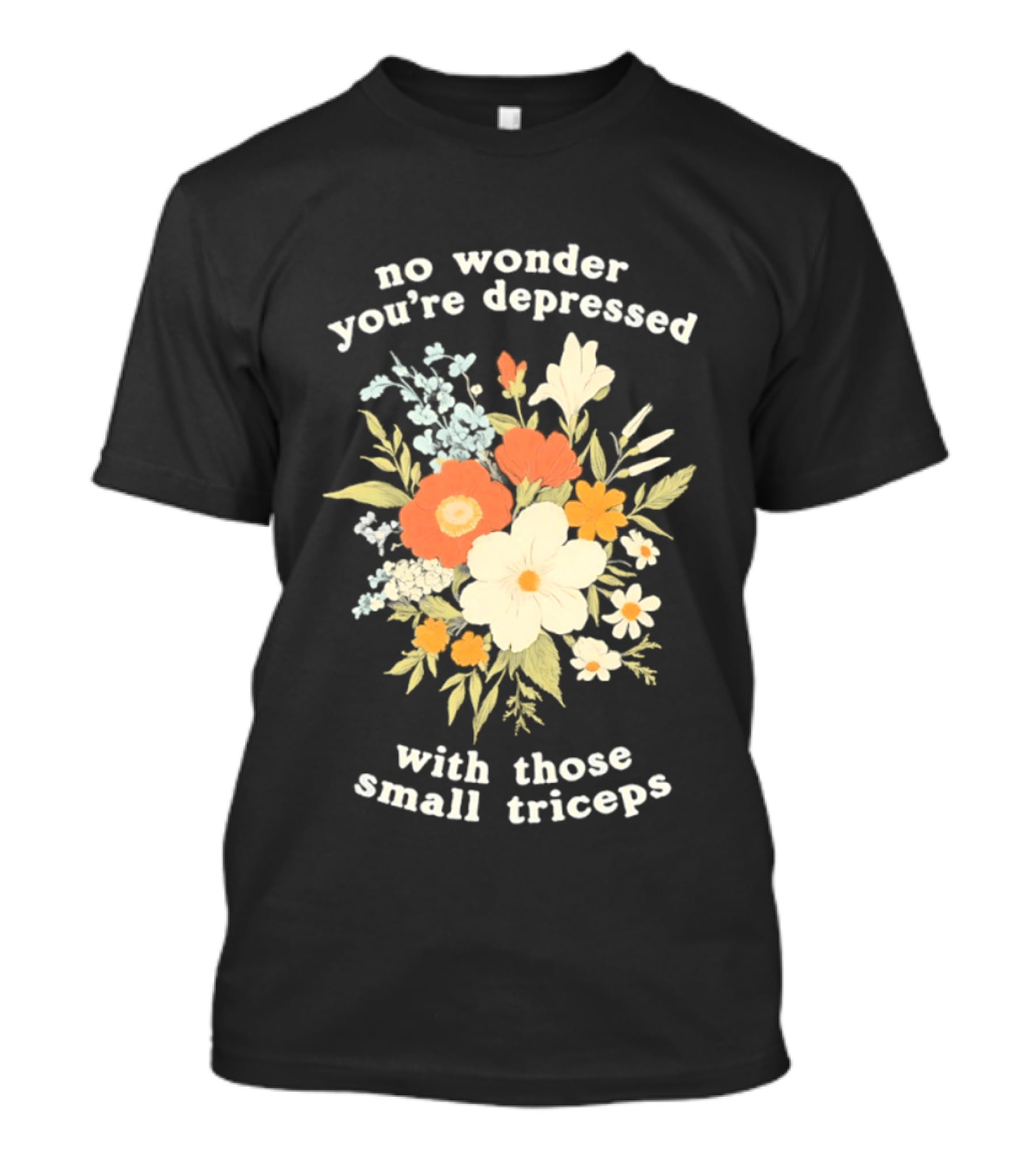 No Wonder You're Depressed With Those Small Triceps Floral Arrangement T-Shirt