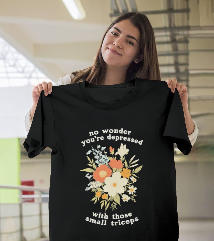 No Wonder You're Depressed With Those Small Triceps Floral Arrangement T-Shirt