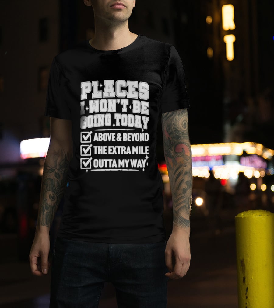 Places I Won't Be Going Today Above Beyond Extra Mile Outta My Way T-Shirt