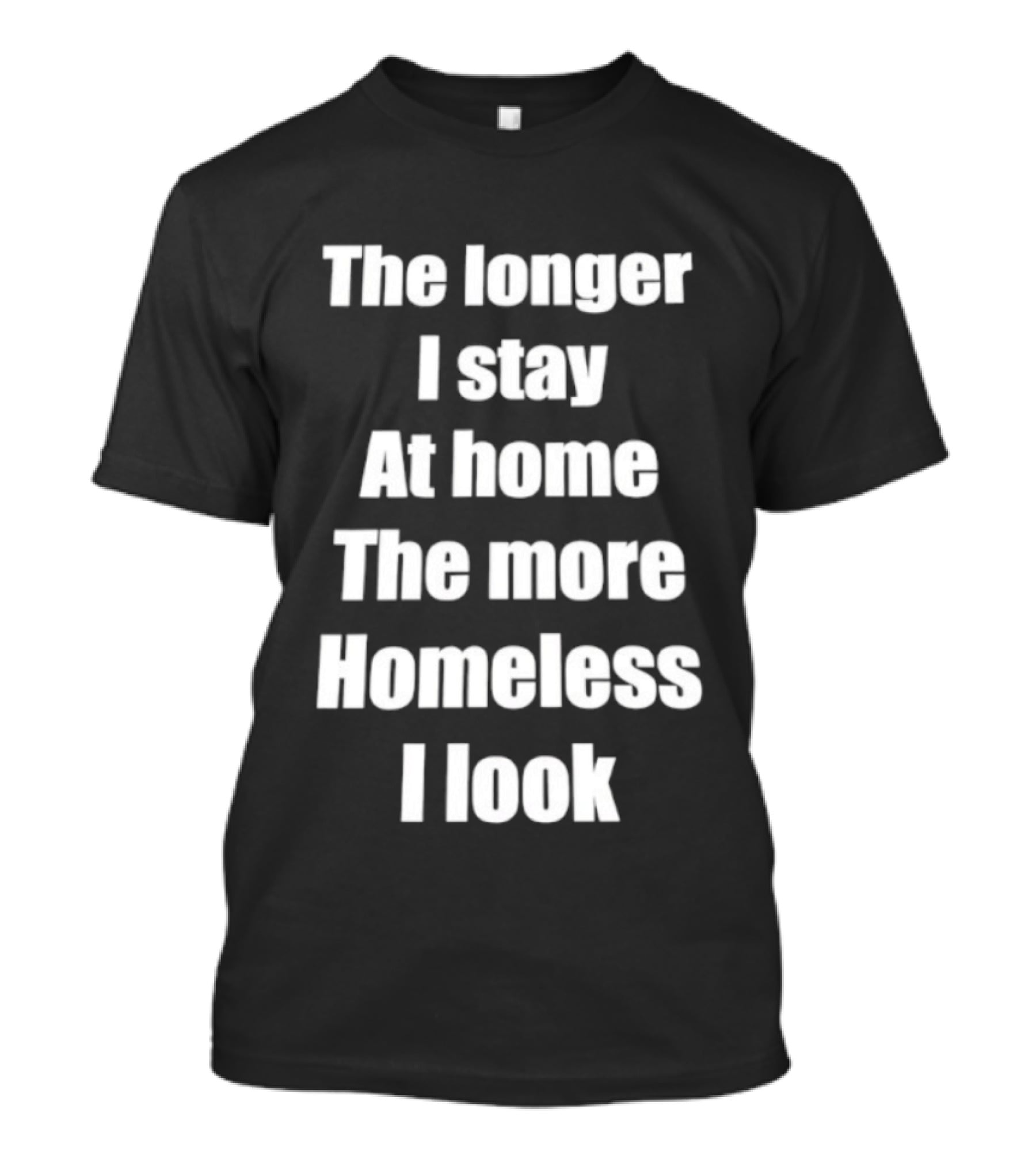 The Longer I Stay At Home The More Homeless I Look T-Shirt