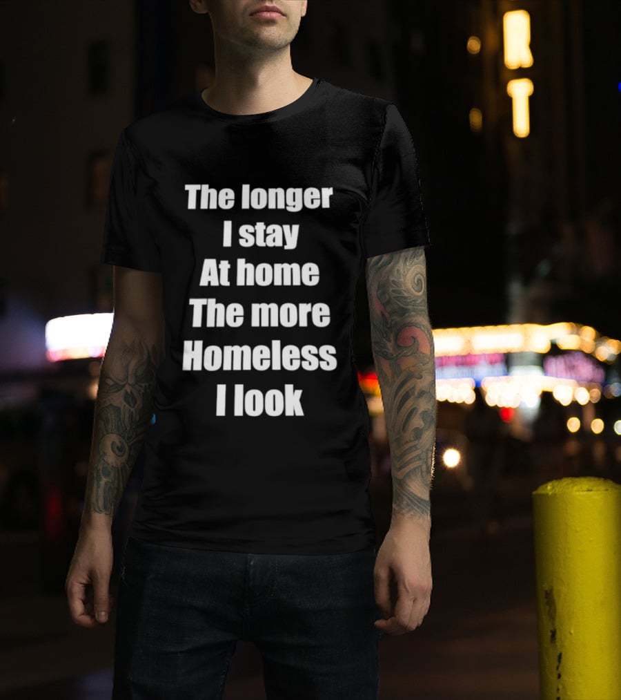 The Longer I Stay At Home The More Homeless I Look T-Shirt