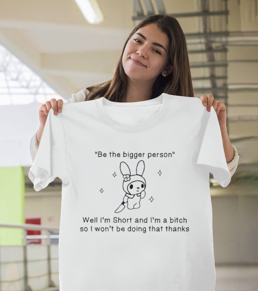 Be The Bigger Person Well I'm Short And I'm A Bitch So I Won't Be Doing That Thanks Bunny T-Shirt
