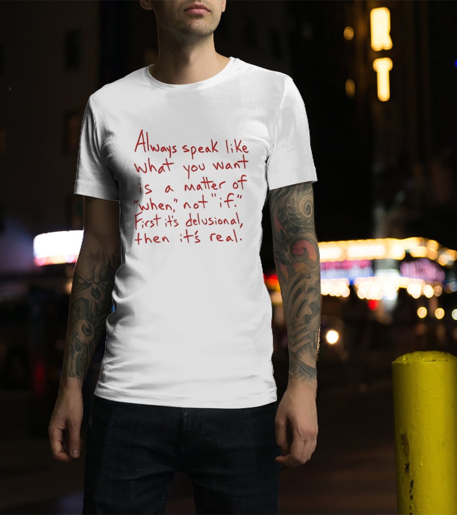 Always Speak Like What You Want Is A Matter Of When Not If First It's Delusional Then It's Real T-Shirt