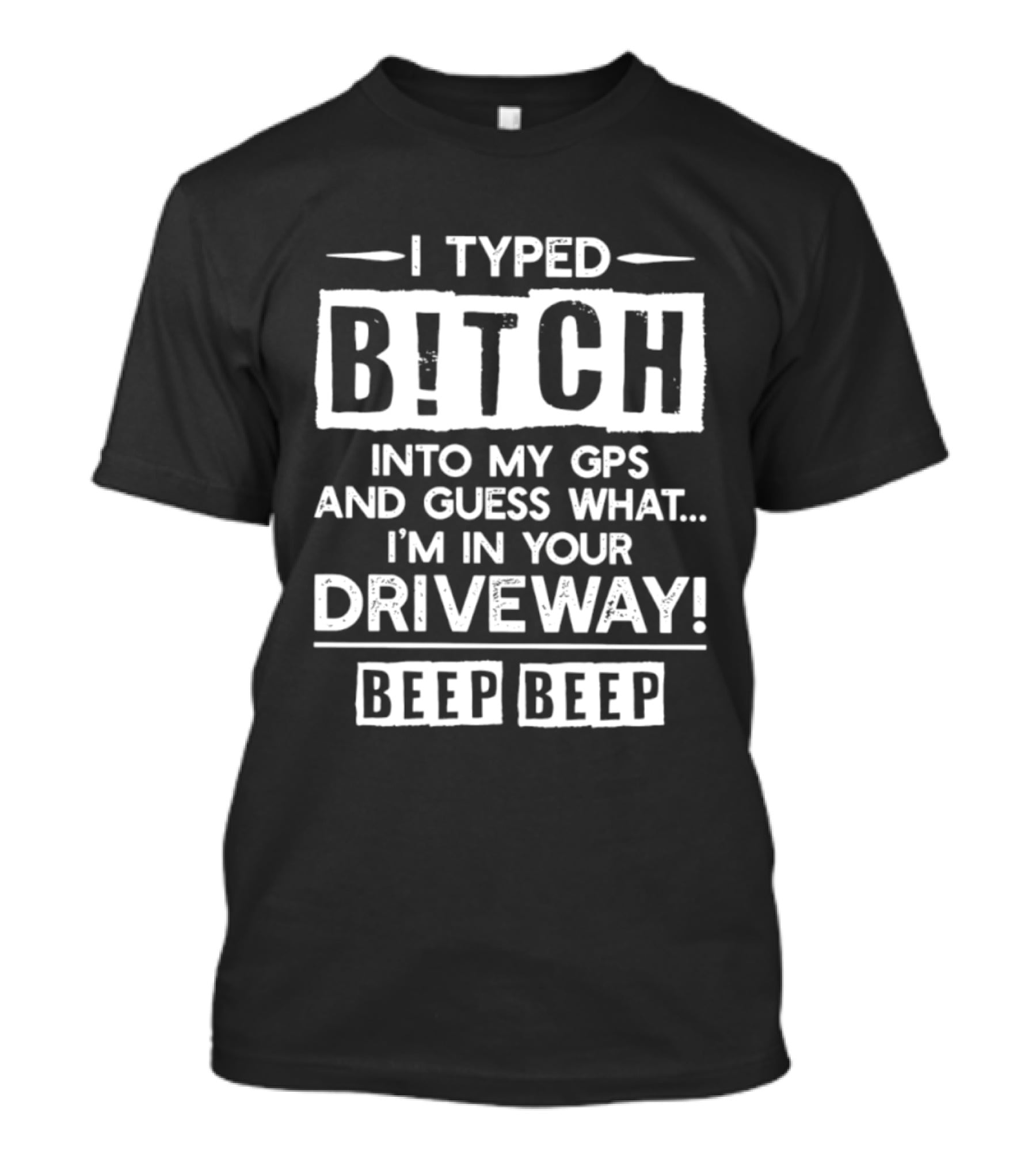 I Typed Bitch Into My GPS And Guess What I'm In Your Driveway Beep Beep T-Shirt