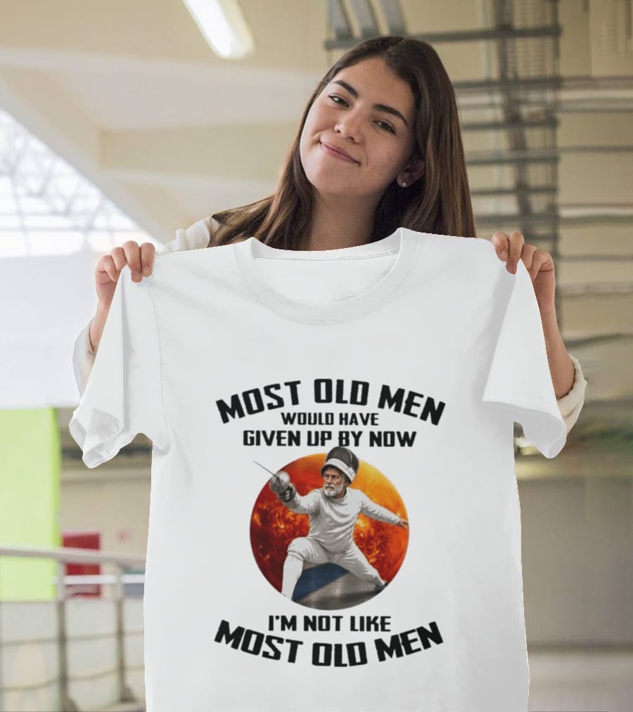 Fencing Most Old Men Would Have Given Up By Now I'm Not Like Most Old Men T-Shirt