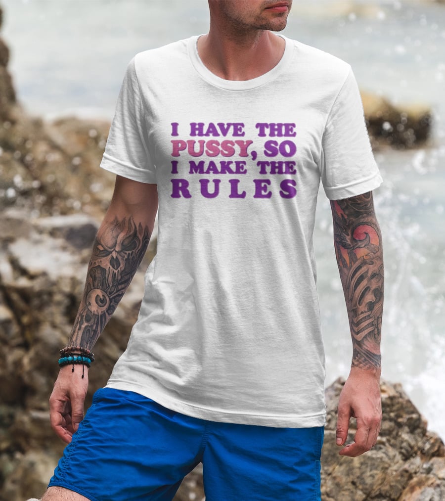 I Have The Pussy So I Make The Rules T-Shirt