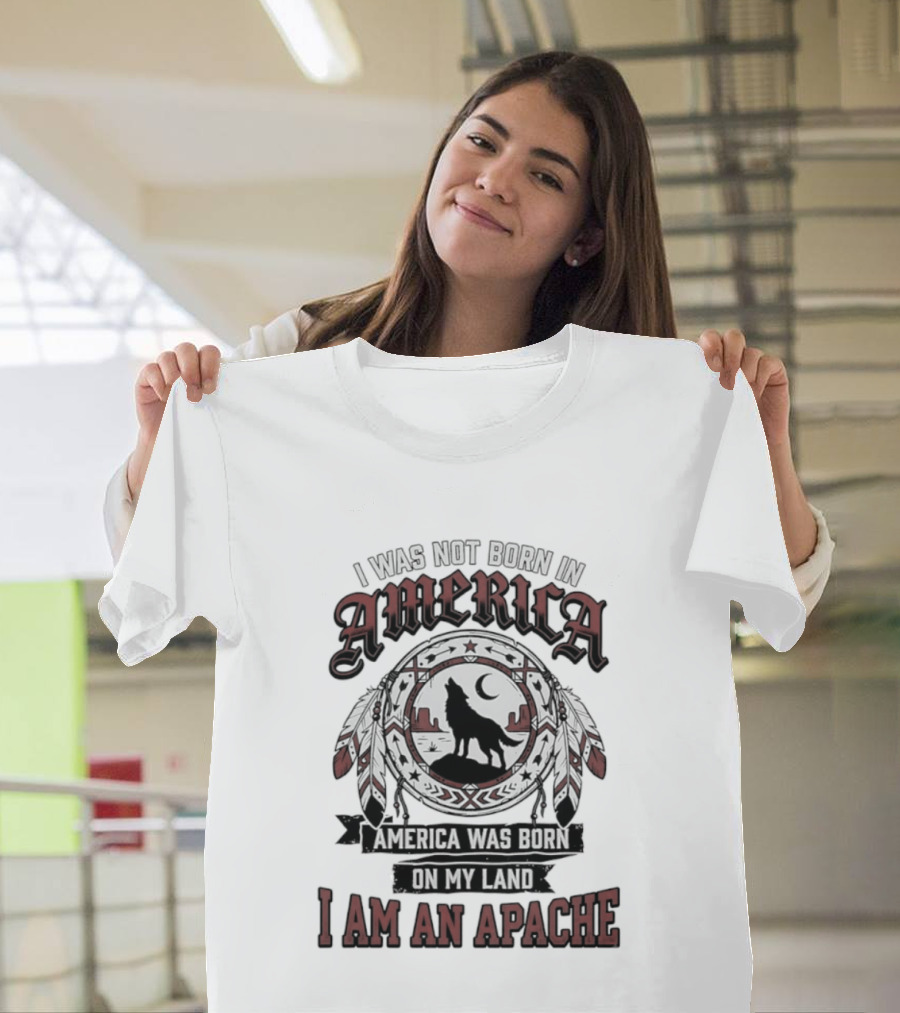 I Was Not Born In America America Was Born On My Land I Am An Apache T-Shirt