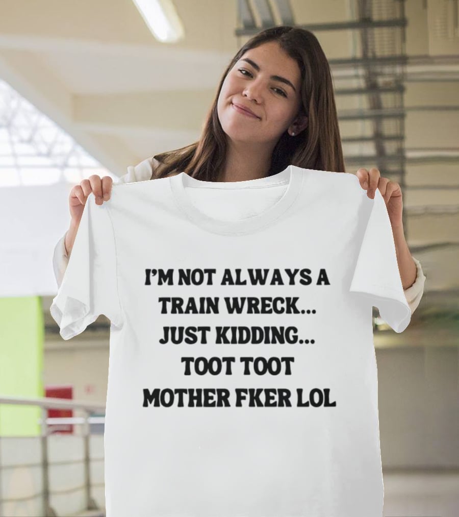 I'm Not Always A Train Wreck Just Kidding Toot Toot Mother Fker Lol T-Shirt