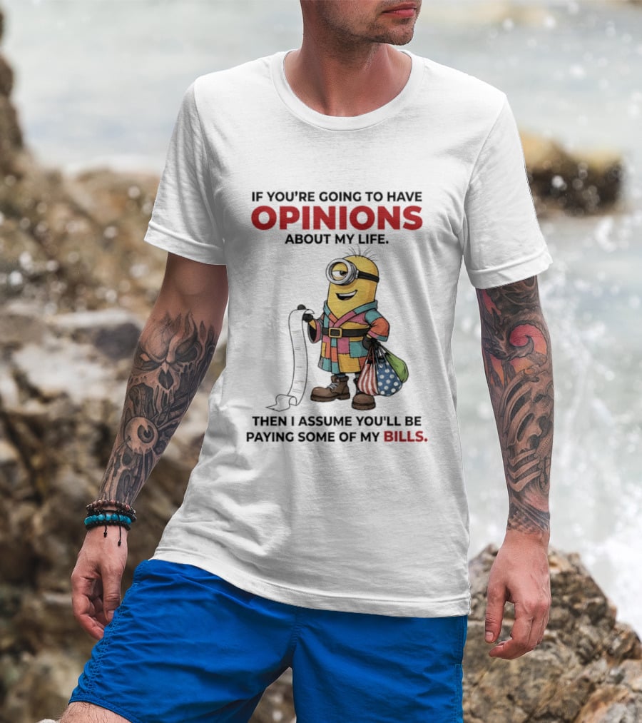 Minions If You're Going To Have Opinions About My Life Then I Assume You'll Be Paying Some Of My Bills T-Shirt