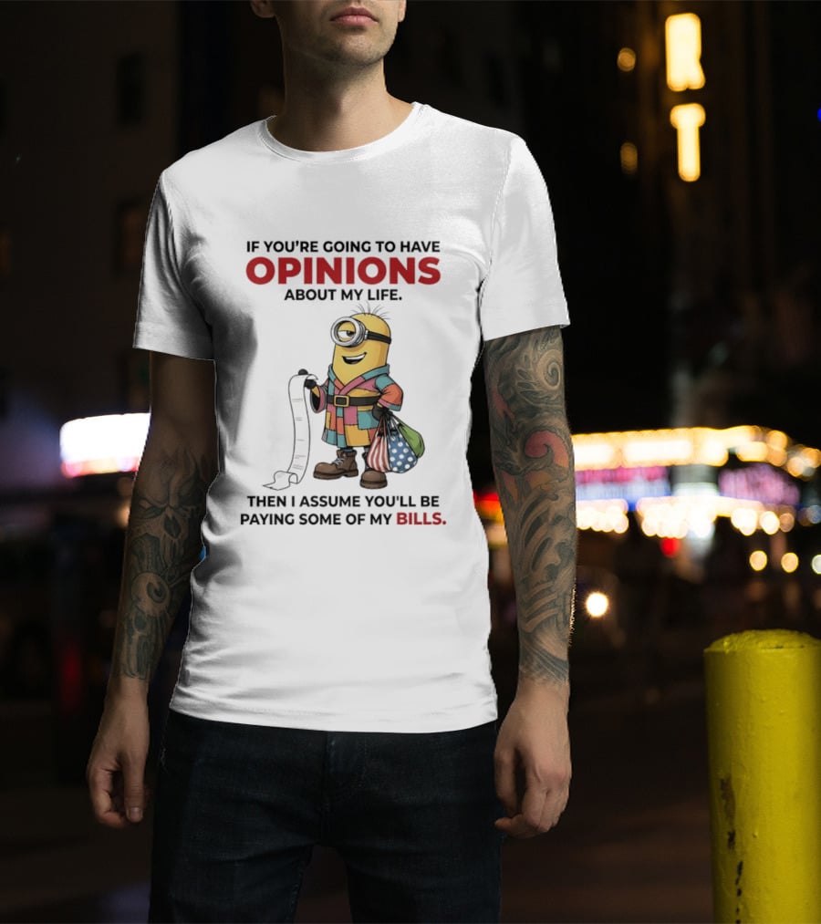 Minions If You're Going To Have Opinions About My Life Then I Assume You'll Be Paying Some Of My Bills T-Shirt