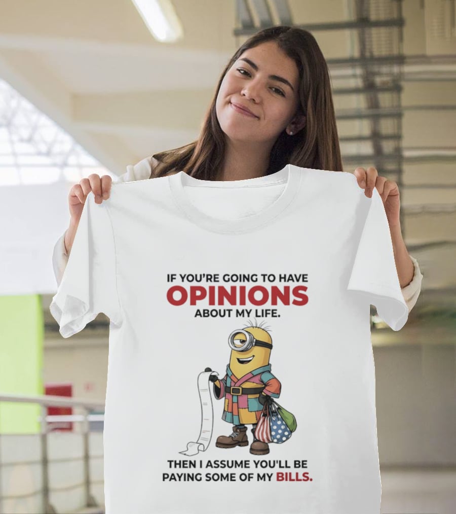 Minions If You're Going To Have Opinions About My Life Then I Assume You'll Be Paying Some Of My Bills T-Shirt