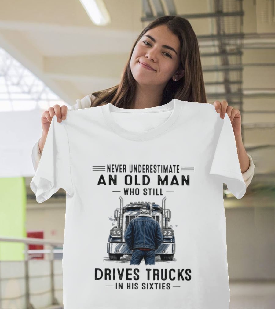 Never Underestimate An Old Man Who Still Drives Trucks In His Sixties T-Shirt