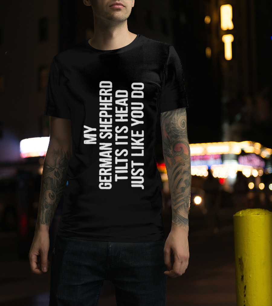 My German Shepherd Tilts Its Head Just Like You Do T-Shirt
