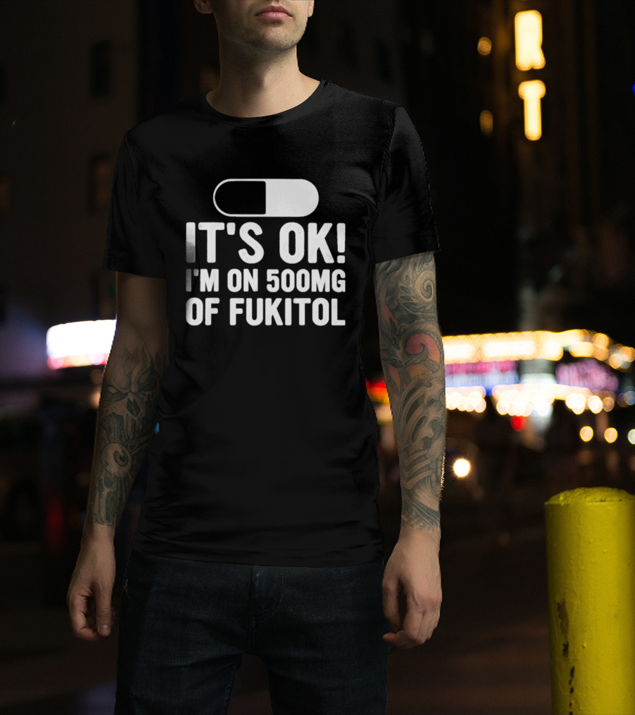 It's Ok I'm On 500mg Of Fukitol Capsule Humor T-Shirt