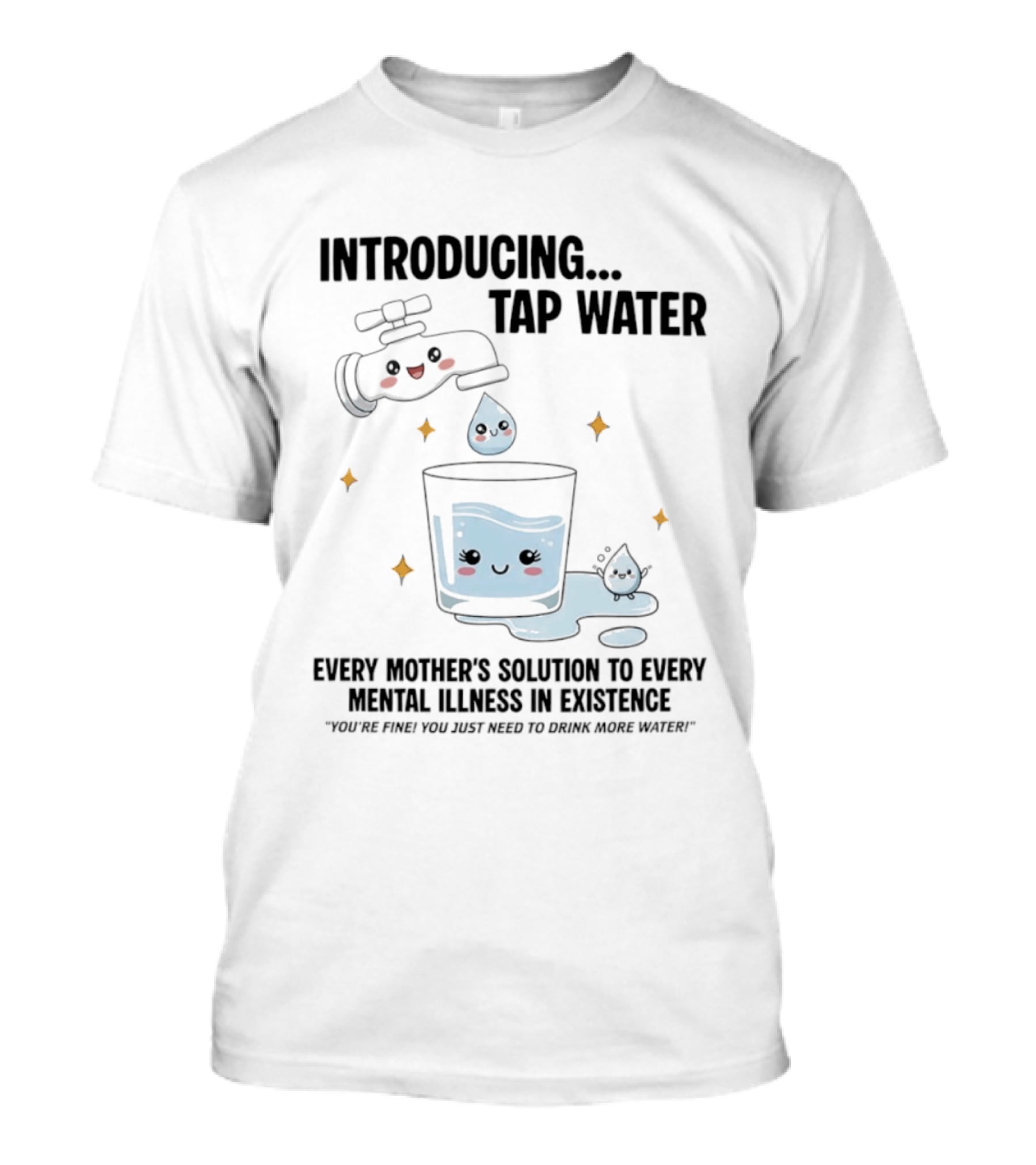 Introducing Tap Water Every Mother's Solution To Every Mental Illness In Existence Drink More Water T-Shirt